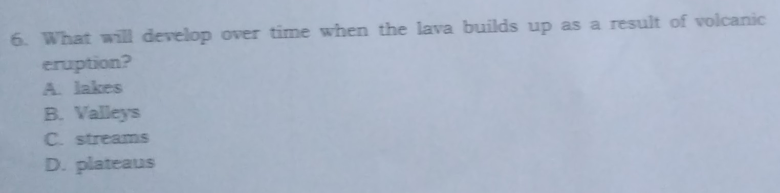 What will develop over time when the lava builds up as a result of volcanic
eruption?
A. lakes
B. Valleys
C. streams
D. plateaus