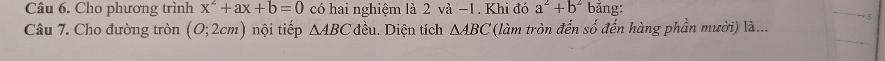 Cho phương trình x^2+ax+b=0 có hai nghiệm là 2 và −1. Khi đó a^2+b^2 bǎng: 
5 
Câu 7. Cho đường tròn (0;2cm) nội tiếp △ ABC đều. Diện tích △ ABC (làm tròn đến số đến hàng phần mười) là...