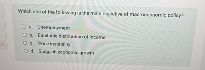 Which one of the following is the main objective of macroeconomic policy?
a. Unemployment
b. Equitable distribution of income
on c. Price instability
d. Sluggish economic growth