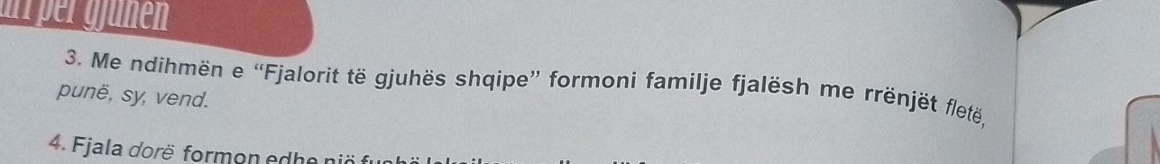 mir per g f ünen 
3. Me ndihmën e “Fjalorit të gjuhës shqipe” formoni familje fjalësh me rrënjët fletë, 
punë, sy, vend. 
4. Fjala dorë formon edhe niö f