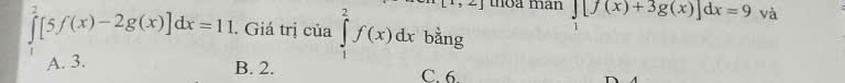 [1,2] thoa man ∈tlimits _1[f(x)+3g(x)]dx=9 và
∈tlimits _0^2[5f(x)-2g(x)]dx=11. Giá trị của ∈tlimits _1^2f(x)dx bằng
A. 3.
B. 2. C. 6.