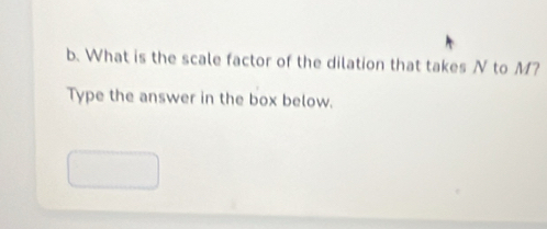 What is the scale factor of the dilation that takes N to M? 
Type the answer in the box below.