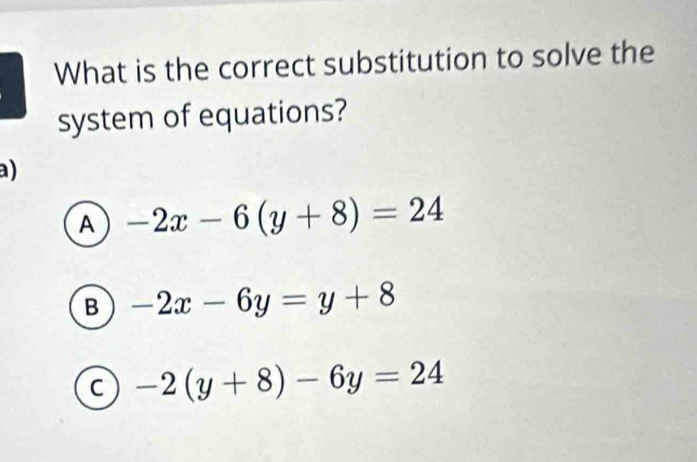 What is the correct substitution to solve the
system of equations?
)
A -2x-6(y+8)=24
B -2x-6y=y+8
C -2(y+8)-6y=24