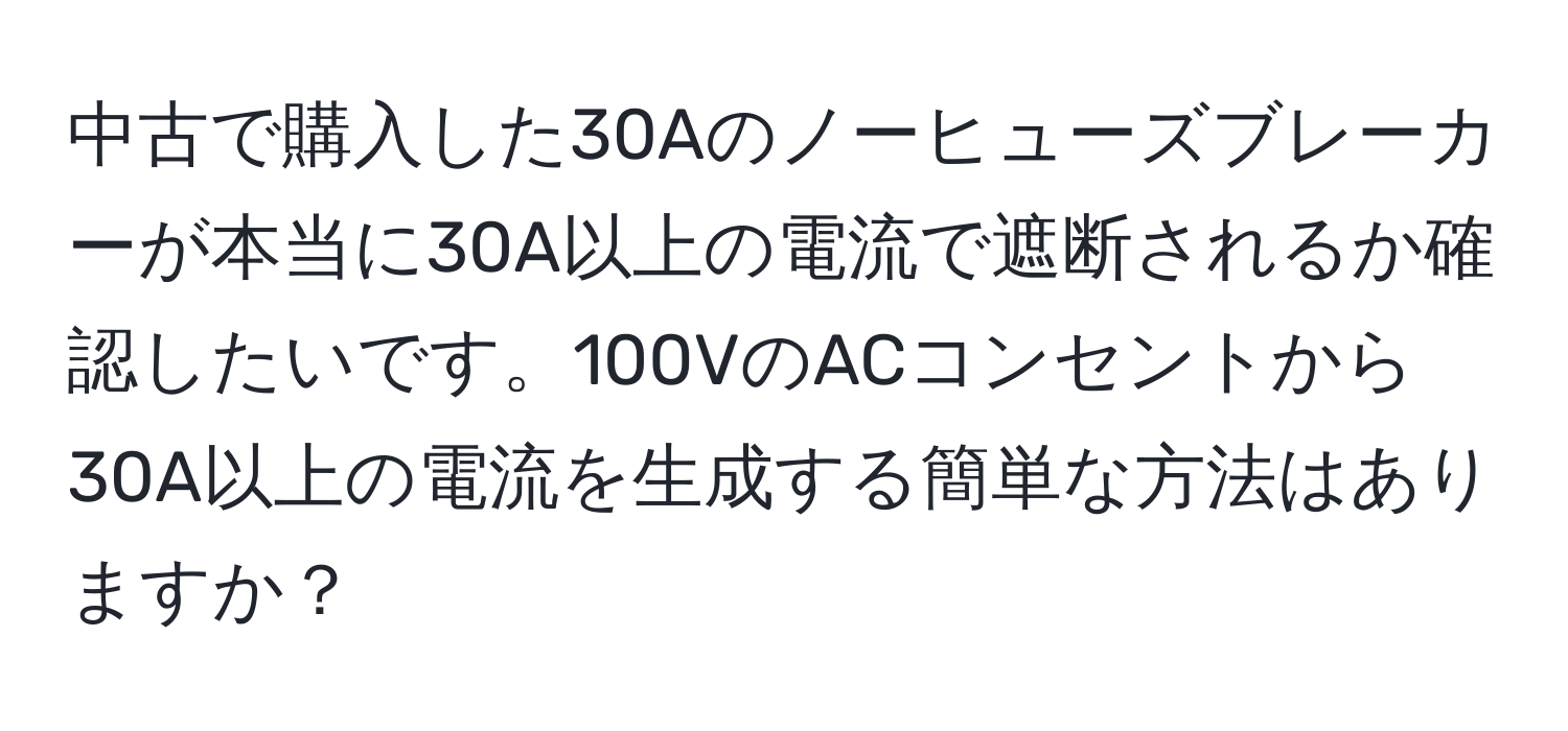 中古で購入した30Aのノーヒューズブレーカーが本当に30A以上の電流で遮断されるか確認したいです。100VのACコンセントから30A以上の電流を生成する簡単な方法はありますか？