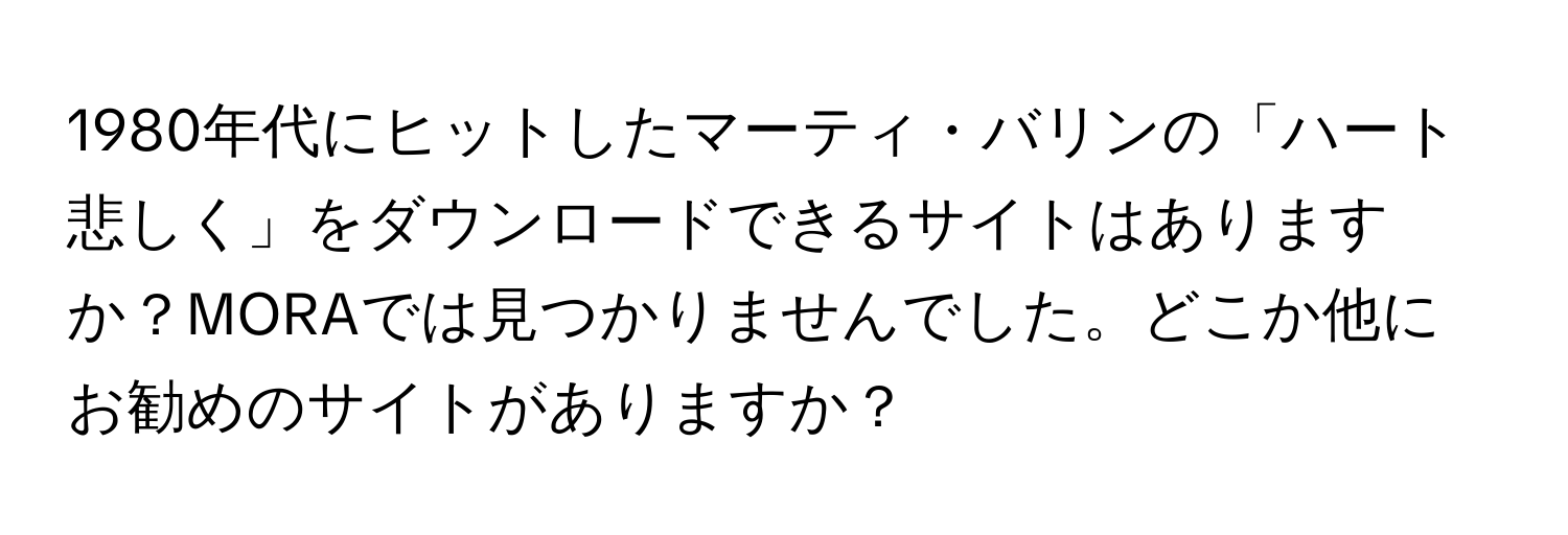 1980年代にヒットしたマーティ・バリンの「ハート悲しく」をダウンロードできるサイトはありますか？MORAでは見つかりませんでした。どこか他にお勧めのサイトがありますか？