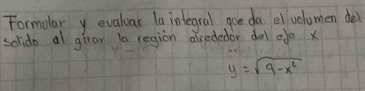 Formolar y evaluar la integral goe da el volumen del 
solido al girar la region alrededor del ee x
y=sqrt(9-x^2)