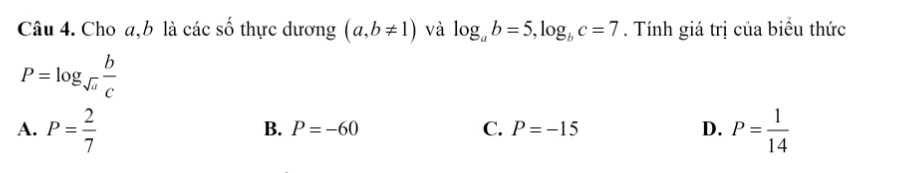 Cho a, b là các số thực dương (a,b!= 1) và log _ab=5, log _bc=7. Tính giá trị của biểu thức
P=log _sqrt(a) b/c 
A. P= 2/7  P= 1/14 
B. P=-60 C. P=-15 D.