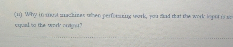 (ii) Why in most machines when performing work, you find that the work input is no 
equal to the work output? 
_