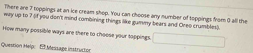 There are 7 toppings at an ice cream shop. You can choose any number of ...