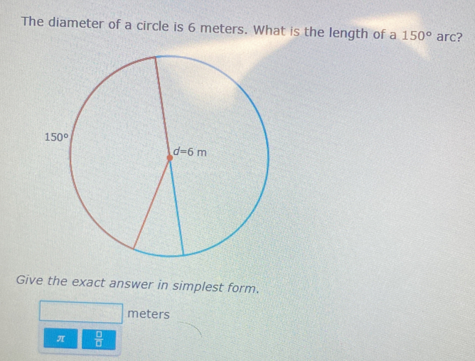 The diameter of a circle is 6 meters. What is the length of a 150° arc?
Give the exact answer in simplest form.
meters
π  □ /□  