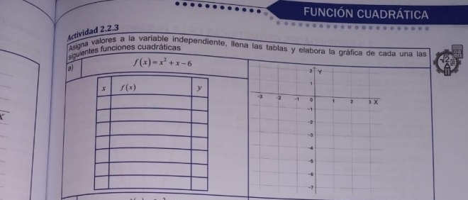 FUNCIÓN CUADRÁTICA
Actividad 2.2.3
Asigna valores a la variable independiente, Ilena las tablas y elabora la gráfica de cada una las
siguientes funciones cuadráticas
a) f(x)=x^2+x-6