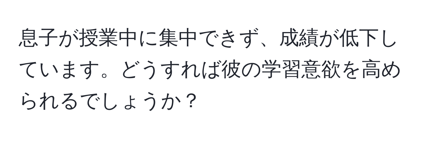 息子が授業中に集中できず、成績が低下しています。どうすれば彼の学習意欲を高められるでしょうか？