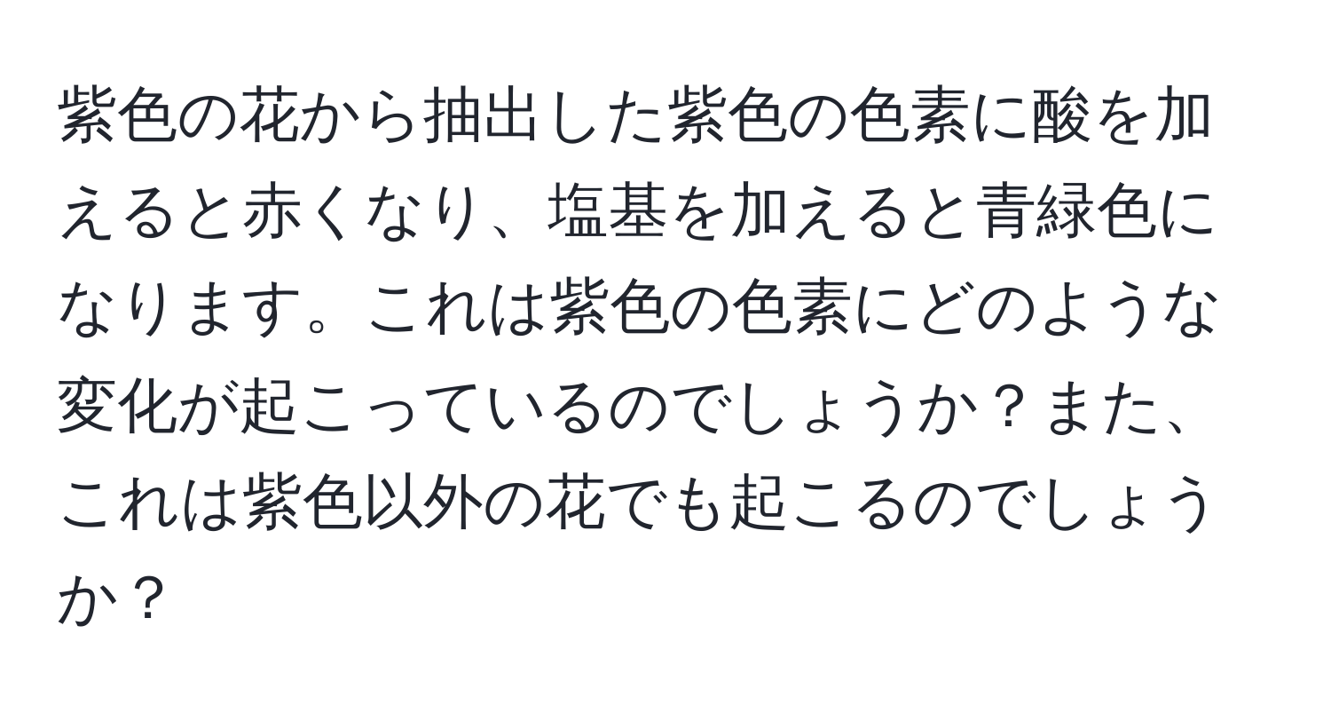 紫色の花から抽出した紫色の色素に酸を加えると赤くなり、塩基を加えると青緑色になります。これは紫色の色素にどのような変化が起こっているのでしょうか？また、これは紫色以外の花でも起こるのでしょうか？