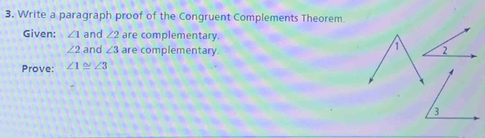 Write a paragraph proof of the Congruent Complements Theorem. 
Given: ∠ 1 and ∠ 2 are complementary.
∠ 2 and ∠ 3 are complementary. 
1 
Prove: ∠ 1≌ ∠ 3