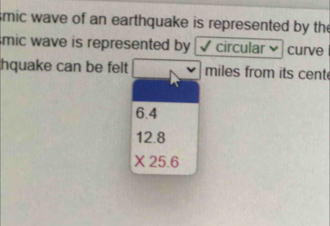 smic wave of an earthquake is represented by the
mic wave is represented by . √ circular curve 
hquake can be felt miles from its cent
6.4
12.8
X 25.6