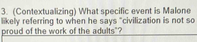 (Contextualizing) What specific event is Malone 
likely referring to when he says “civilization is not so 
proud of the work of the adults"?