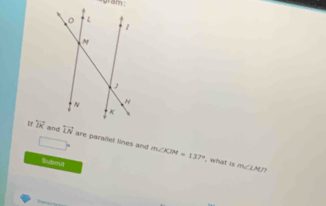 agram :
If overleftrightarrow IK are parallel lines and m∠ KJM=137°
□°
Submit
, what is m∠ LMJ ?
Ranseer