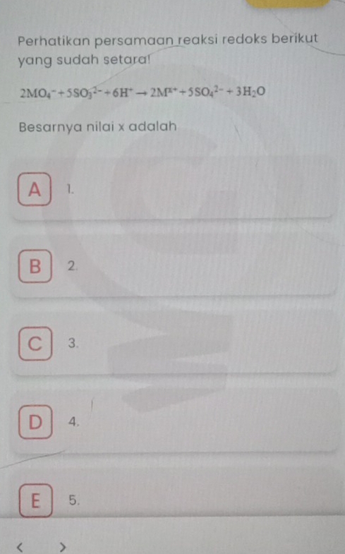 Perhatikan persamaan reaksi redoks berikut
yang sudah setara!
2MO_4^(-+5SO_3^(2-)+6H^+)to 2M^(x+)+5SO_4^((2-)+3H_2)O
Besarnya nilai x adalah
A 1.
B 2.
C 3.
D 4.
E 5.
< >