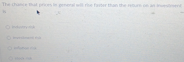 The chance that prices in general will rise faster than the return on an investment
is
industry risk
investment risk
inflation risk
stock risk