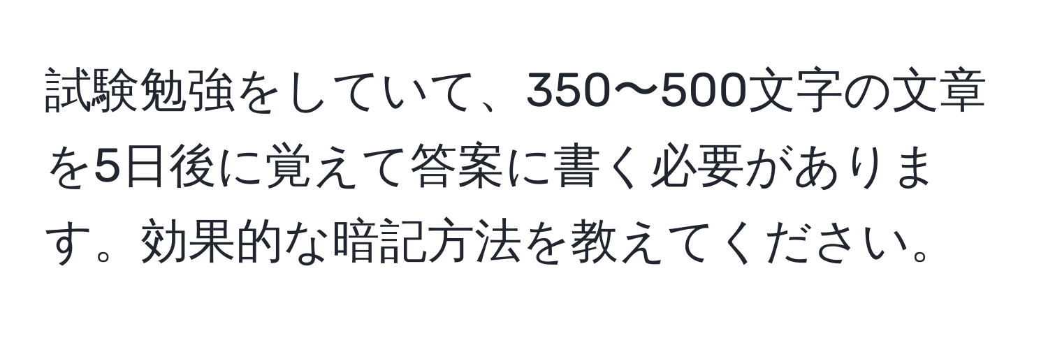 試験勉強をしていて、350〜500文字の文章を5日後に覚えて答案に書く必要があります。効果的な暗記方法を教えてください。