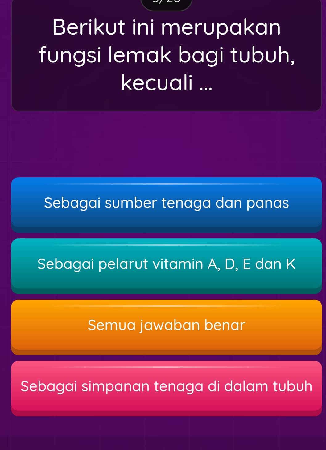 Berikut ini merupakan
fungsi lemak bagi tubuh,
kecuali ...
Sebagai sumber tenaga dan panas
Sebagai pelarut vitamin A, D, E dan K
Semua jawaban benar
Sebagai simpanan tenaga di dalam tubuh