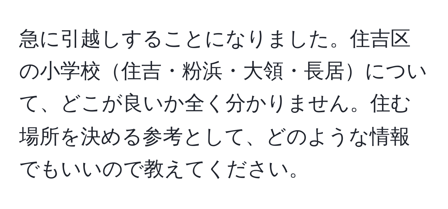 急に引越しすることになりました。住吉区の小学校住吉・粉浜・大領・長居について、どこが良いか全く分かりません。住む場所を決める参考として、どのような情報でもいいので教えてください。