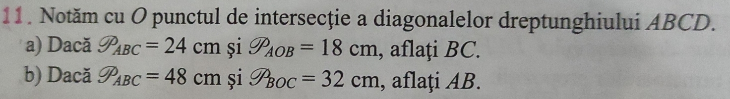 Notăm cu O punctul de intersecție a diagonalelor dreptunghiului ABCD. 
a) Dacă varnothing _ABC=24cm și varnothing _AOB=18cm , aflați BC. 
b) Dacă varnothing _ABC=48cm și S_BOC=32cm , aflați AB.