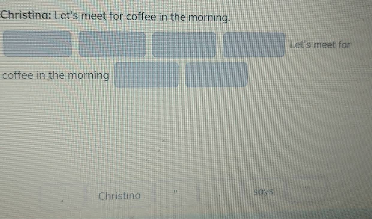 Christina: Let's meet for coffee in the morning. 
Let's meet for 
coffee in the morning 
Christina " 
says