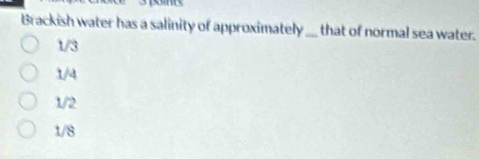 Brackish water has a salinity of approximately_ that of normal sea water.
1/3
1/4
1/2
1/8