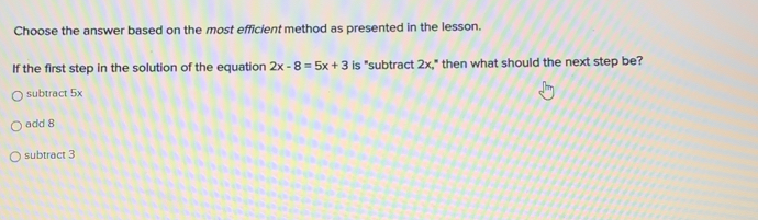 Choose the answer based on the most efficient method as presented in the lesson..
If the first step in the solution of the equation 2x-8=5x+3 is "subtract : 2x. 2x. ,* then what should the next step be?
subtract 5x
add 8
subtract 3