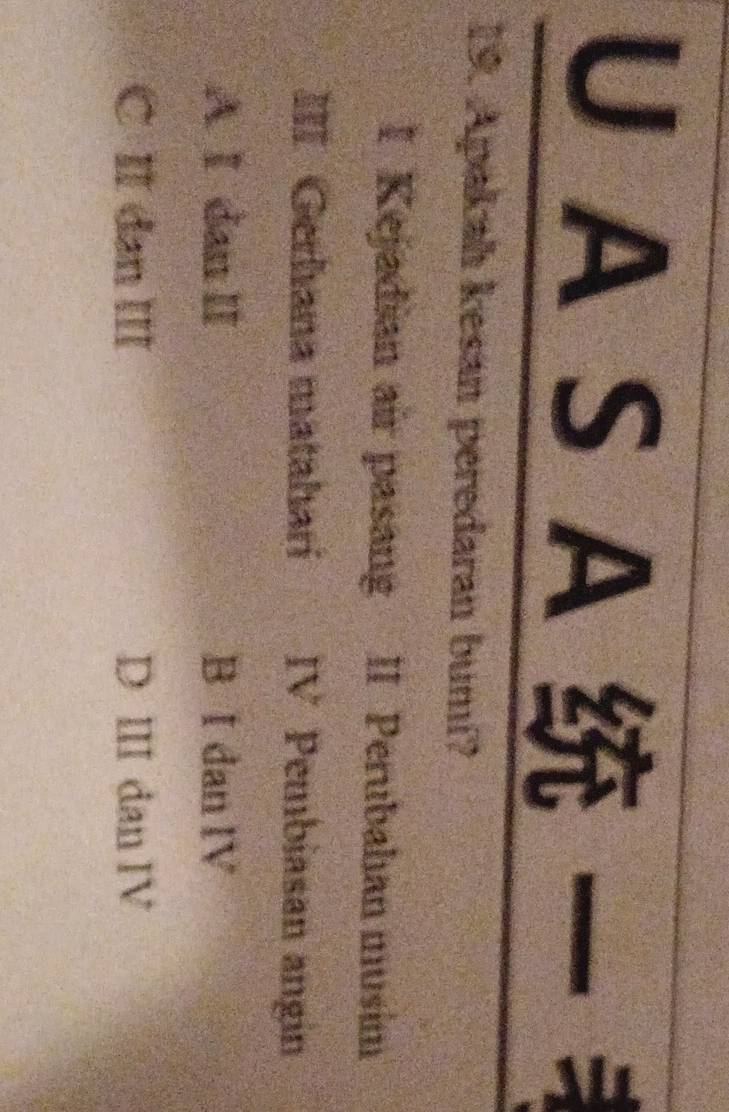 A S A ョ
19. Apakah kesan peredaran bumi?
I Kejadian air pasang II Perubahan musim
III Gerhana mataharí IV Pembiasan angin
A Ⅰ dan Ⅱ B I dan IV
C II dan III D ⅢII dan IV