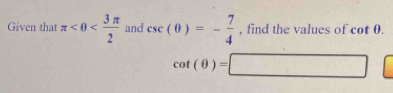 Given that π <0< 3π /2  and csc (θ )=- 7/4  , find the values of cot θ.
cot (θ )=□