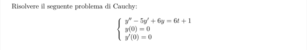 Risolvere il seguente problema di Cauchy:
beginarrayl y''-5y'+6y=6t+1 y(0)=0 y'(0)=0endarray.