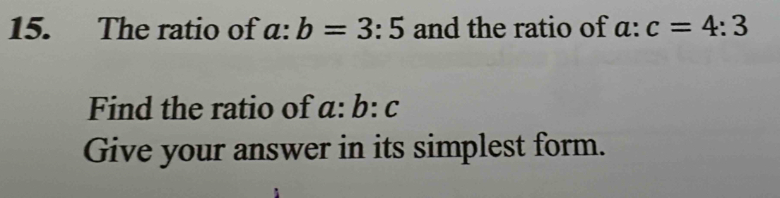 The ratio of c :b=3:5 and the ratio of a: c=4:3
Find the ratio of a:b:c
Give your answer in its simplest form.