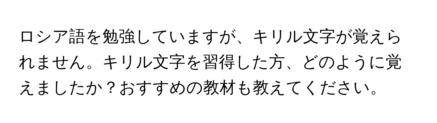 ロシア語を勉強していますが、キリル文字が覚えられません。キリル文字を習得した方、どのように覚えましたか？おすすめの教材も教えてください。