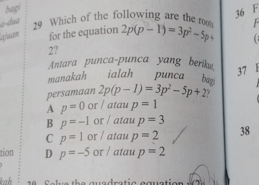 bagi
36 F
29 Which of the following are the roots
a-dua F
ajuan for the equation 2p(p-1)=3p^2-5p+

2?
Antara punca-punca yang berikut, 37 F
manakah ialah punca bagi
persamaan 2p(p-1)=3p^2-5p+2
A p=0 or / atau p=1
B p=-1 or / atau p=3
C p=1 or / atau p=2
38
tion D p=-5 or / atau p=2
kah S el ve the quadratic equation