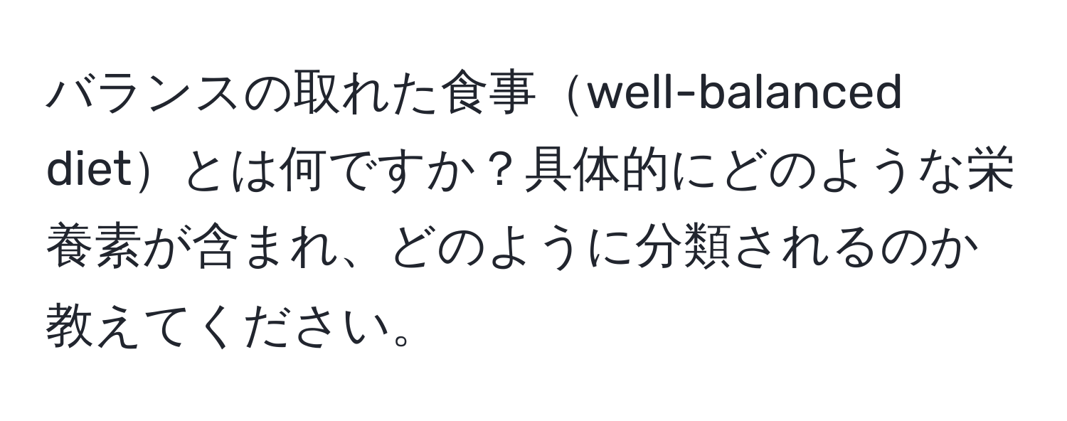 バランスの取れた食事well-balanced dietとは何ですか？具体的にどのような栄養素が含まれ、どのように分類されるのか教えてください。