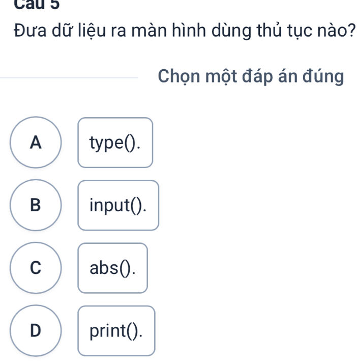 Cau 5
Đưa dữ liệu ra màn hình dùng thủ tục nào?
Chọn một đáp án đúng
A type().
B input().
C abs().
D print().