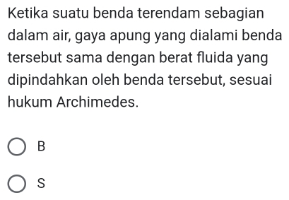 Ketika suatu benda terendam sebagian
dalam air, gaya apung yang dialami benda
tersebut sama dengan berat fluida yang
dipindahkan oleh benda tersebut, sesuai
hukum Archimedes.
B
S