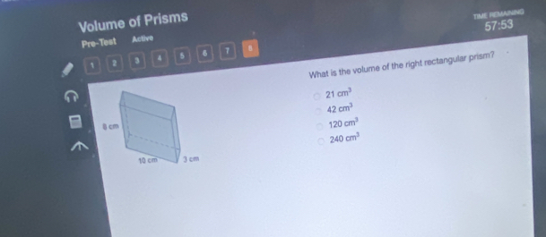 Volume of Prisms
TIME REMAINING
57:53
Pre-Test Active
1 2 3 4 5 7 B
What is the volume of the right rectangular prism?
21cm^3
42cm^3
120cm^3
240cm^3