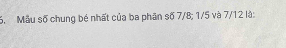 Mẫu số chung bé nhất của ba phân số 7/8; 1/5 và 7/12 là: