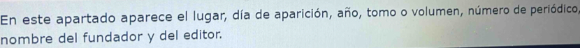 En este apartado aparece el lugar, día de aparición, año, tomo o volumen, número de periódico, 
nombre del fundador y del editor.
