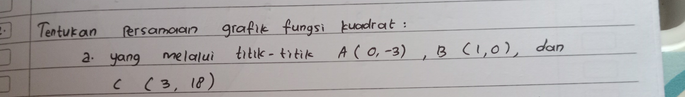 Tentukan Persamaan grafik fungsi kuadrat: 
2. yang melalui titik-titik A(0,-3), B(1,0) , dan
C (3,18)