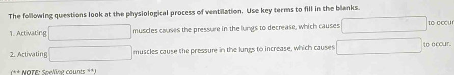 The following questions look at the physiological process of ventilation. Use key terms to fill in the blanks. 
1. Activating □  ∴ △ ADC=∠ BCDG muscles causes the pressure in the lungs to decrease, which causes to occur 
2. Activating ∴ △ ABC=△ A=90 muscles cause the pressure in the lungs to increase, which causes to occur. 
(** NOTE: Spelling counts **)