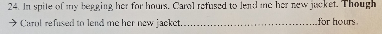 In spite of my begging her for hours. Carol refused to lend me her new jacket. Though 
Carol refused to lend me her new jacket _for hours.