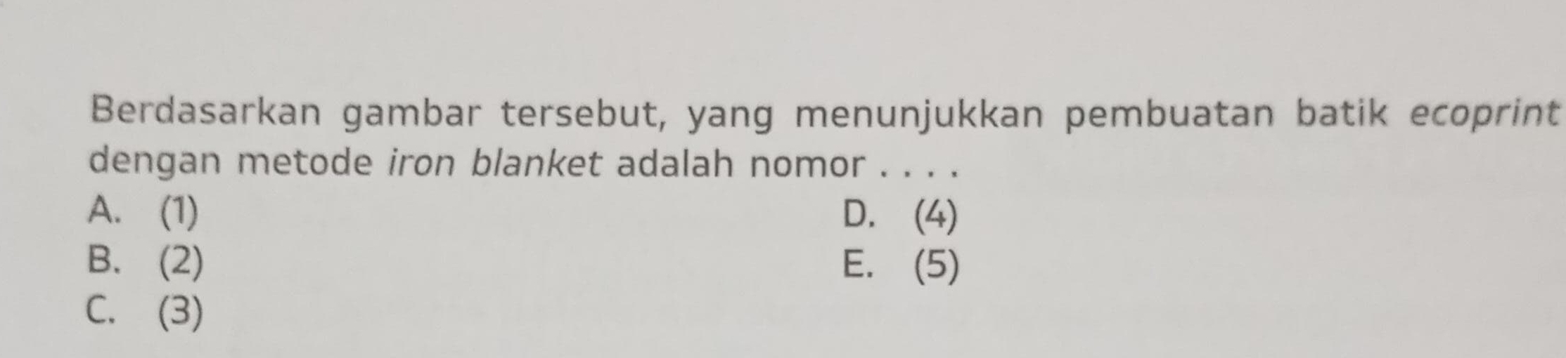 Berdasarkan gambar tersebut, yang menunjukkan pembuatan batik ecoprint
dengan metode iron blanket adalah nomor . . . .
A. (1) D. (4)
B. (2) E. (5)
C. (3)