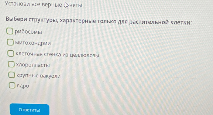 Установи все верные светы.
Выιбери структурь, характерные Τοлькодля растительной клетки:
рибосомы
МиΤохондрии
клеточная стенка из целлюлозы
хлоропласты
крулные вакуоли
ядрO
Otbетить!