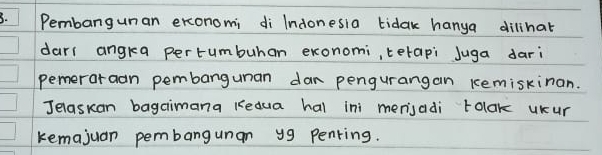 Pembangunan exconomi di Indonesia tidak hanya dillhat 
darl angka pertumbuhan exonomi, terapi Juga dari 
pemeraraan pembargunan dar pengurangan kemiskinan. 
Jelaskan bagaimana Kedua hal ini merisadi tolak uKur 
kemajuan pembangunan y9 Penring.