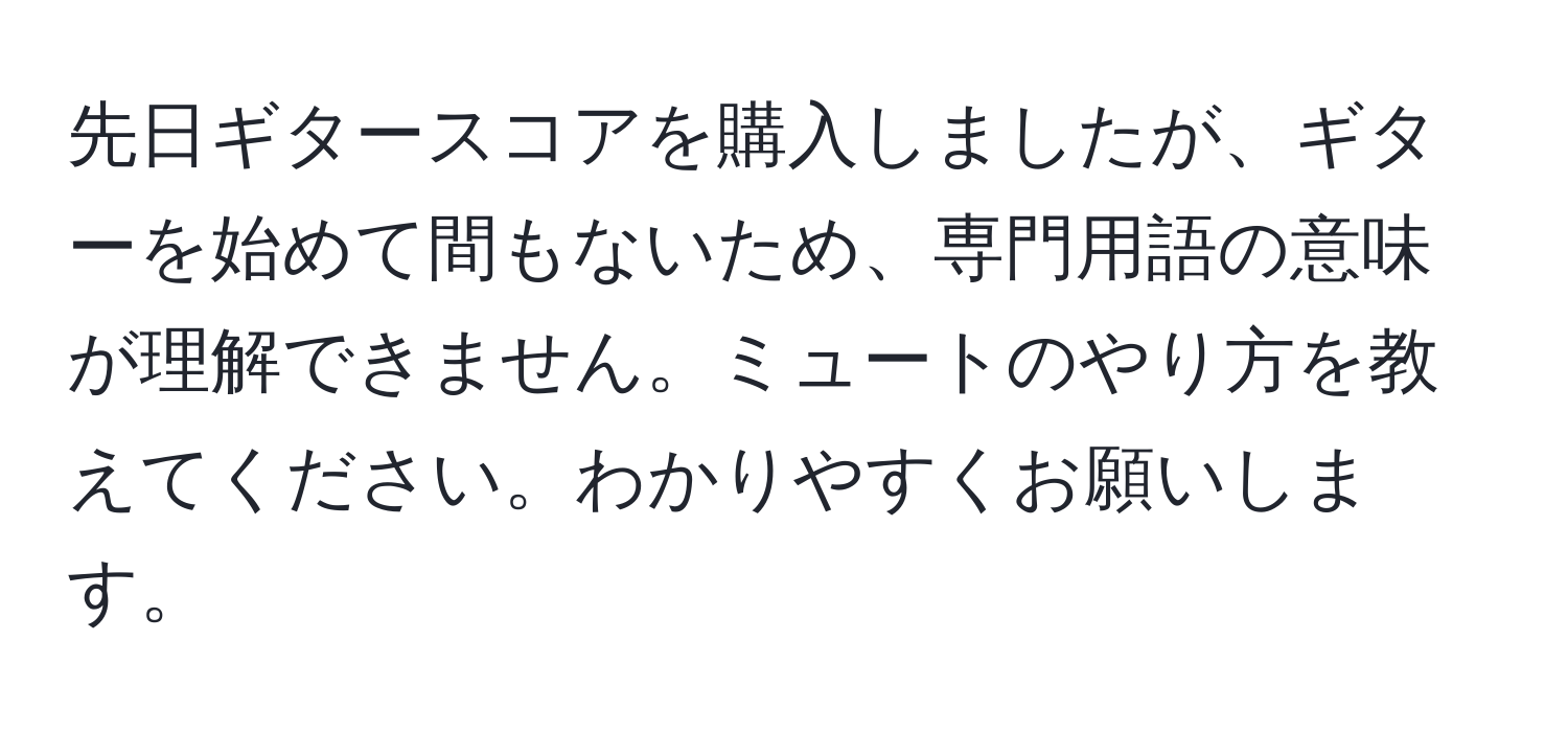 先日ギタースコアを購入しましたが、ギターを始めて間もないため、専門用語の意味が理解できません。ミュートのやり方を教えてください。わかりやすくお願いします。