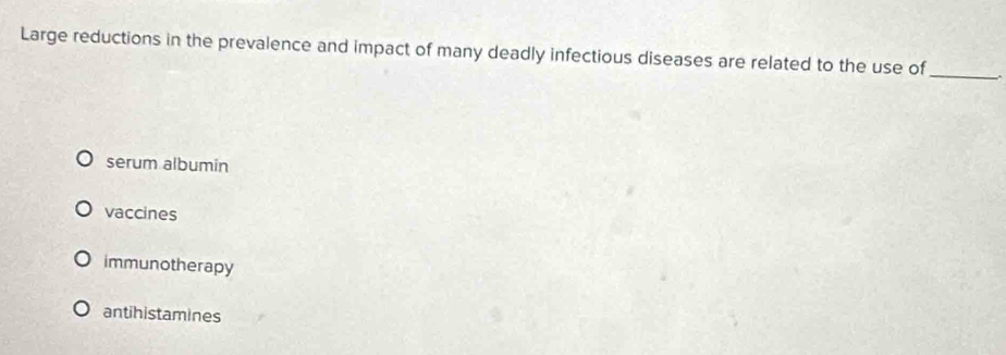 Large reductions in the prevalence and impact of many deadly infectious diseases are related to the use of_ .
serum albumin
vaccines
immunotherapy
antihistamines